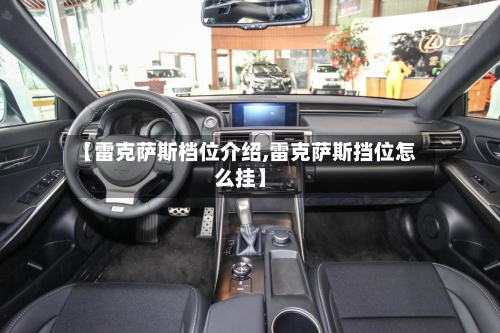 【雷克萨斯档位介绍,雷克萨斯挡位怎么挂】-第2张图片