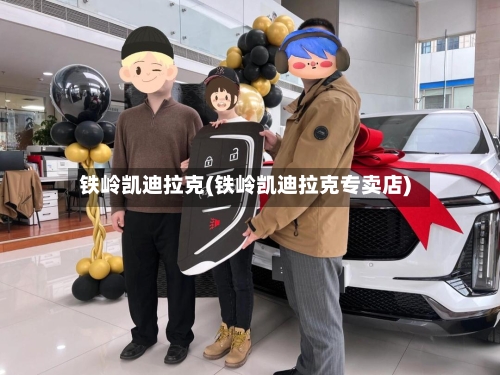 铁岭凯迪拉克(铁岭凯迪拉克专卖店)-第1张图片