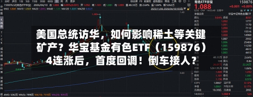 美国总统访华，如何影响稀土等关键矿产？华宝基金有色ETF（159876）4连涨后	，首度回调！倒车接人？-第2张图片