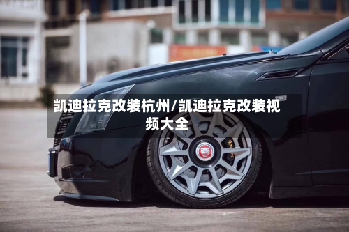 凯迪拉克改装杭州/凯迪拉克改装视频大全-第2张图片