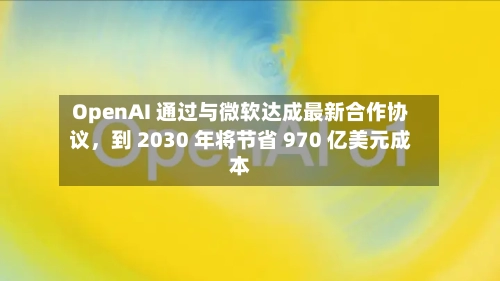 OpenAI 通过与微软达成最新合作协议	，到 2030 年将节省 970 亿美元成本-第1张图片