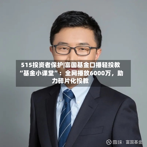 515投资者保护|富国基金口播轻投教“基金小课堂”：全网播放6000万	，助力碎片化投教-第2张图片