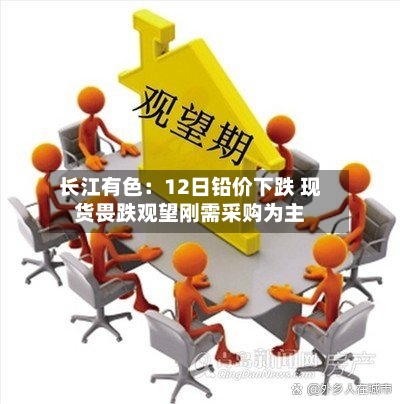长江有色：12日铅价下跌 现货畏跌观望刚需采购为主-第1张图片