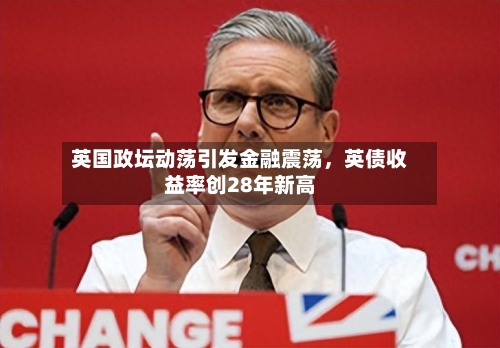 英国政坛动荡引发金融震荡，英债收益率创28年新高-第1张图片