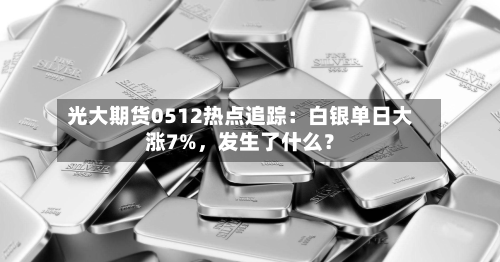 光大期货0512热点追踪：白银单日大涨7%，发生了什么？-第2张图片