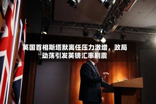 英国首相斯塔默离任压力激增，政局动荡引发英镑汇率剧震-第2张图片