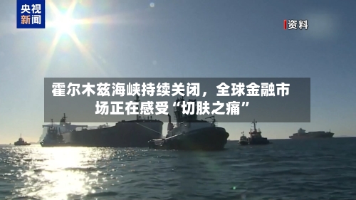 霍尔木兹海峡持续关闭，全球金融市场正在感受“切肤之痛”-第1张图片