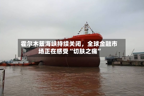 霍尔木兹海峡持续关闭，全球金融市场正在感受“切肤之痛”-第2张图片