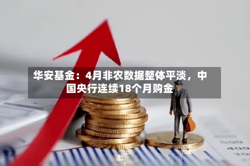 华安基金：4月非农数据整体平淡，中国央行连续18个月购金-第1张图片