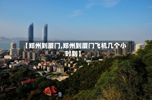 【郑州到厦门,郑州到厦门飞机几个小时到】-第2张图片
