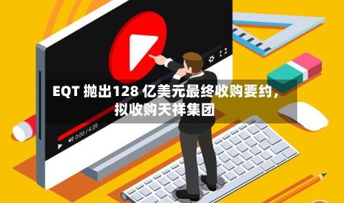 EQT 抛出128 亿美元最终收购要约	，拟收购天祥集团-第2张图片