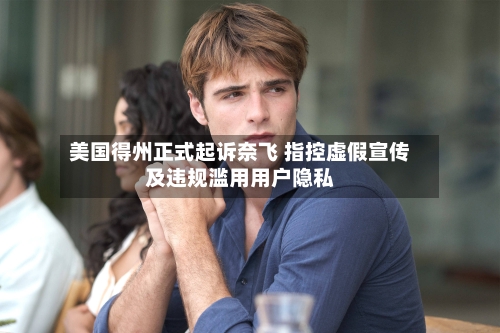 美国得州正式起诉奈飞 指控虚假宣传及违规滥用用户隐私-第1张图片