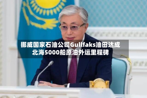 挪威国家石油公司Gullfaks油田达成北海5000船原油外运里程碑-第3张图片
