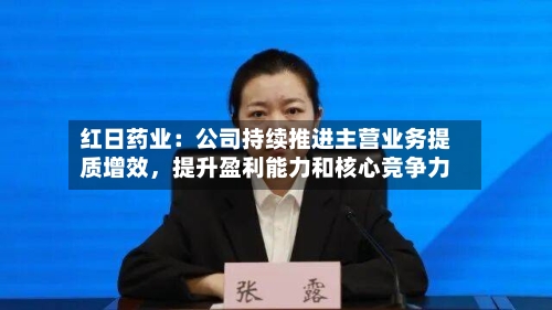 红日药业：公司持续推进主营业务提质增效，提升盈利能力和核心竞争力-第1张图片