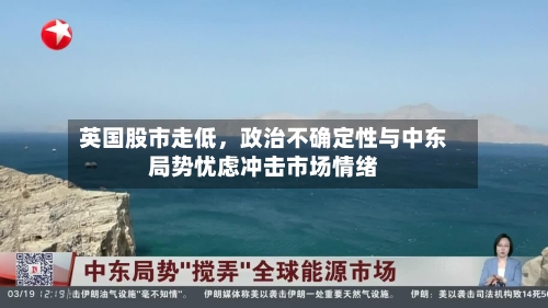 英国股市走低	，政治不确定性与中东局势忧虑冲击市场情绪-第1张图片