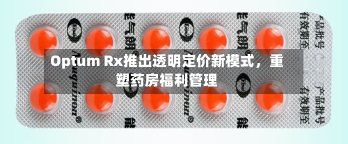 Optum Rx推出透明定价新模式	，重塑药房福利管理-第1张图片