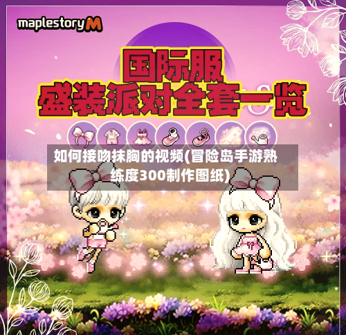 如何接吻抹胸的视频(冒险岛手游熟练度300制作图纸)-第1张图片