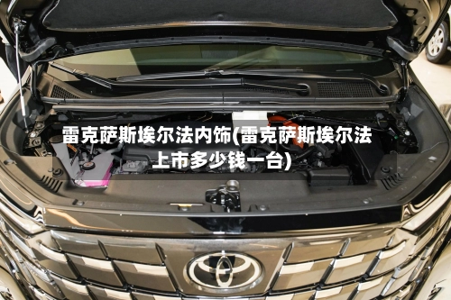 雷克萨斯埃尔法内饰(雷克萨斯埃尔法上市多少钱一台)-第1张图片