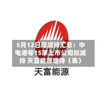 5月12日增减持汇总：中电港等15家上市公司拟减持 天富能源增持（表）-第1张图片