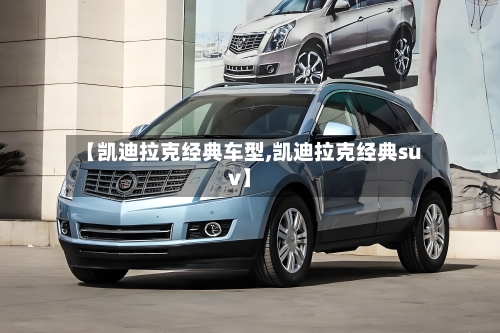 【凯迪拉克经典车型,凯迪拉克经典suv】-第1张图片