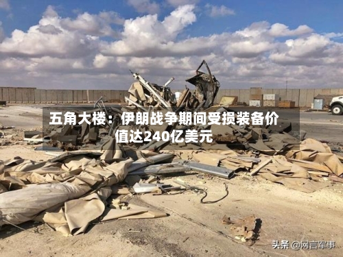 五角大楼：伊朗战争期间受损装备价值达240亿美元-第2张图片