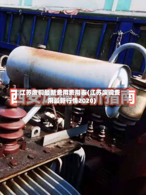 江苏废铜最新费用费用表(江苏废铜费用最新行情2020)-第1张图片