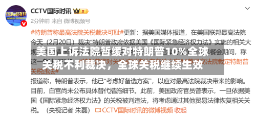 美国上诉法院暂缓对特朗普10%全球关税不利裁决，全球关税继续生效-第1张图片