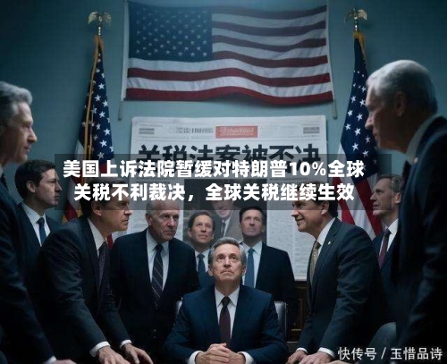 美国上诉法院暂缓对特朗普10%全球关税不利裁决，全球关税继续生效-第2张图片