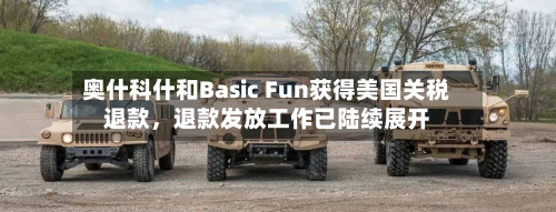奥什科什和Basic Fun获得美国关税退款，退款发放工作已陆续展开-第2张图片