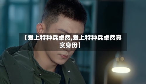 【爱上特种兵卓然,爱上特种兵卓然真实身份】-第3张图片