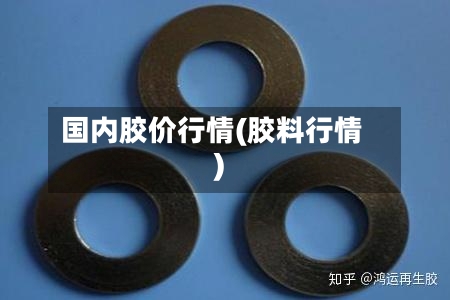 国内胶价行情(胶料行情)-第1张图片