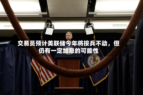 交易员预计美联储今年将按兵不动	，但仍有一定加息的可能性-第1张图片