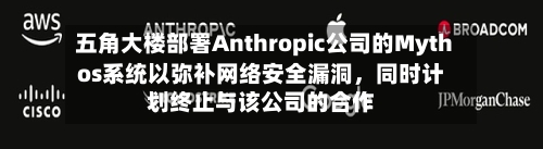 五角大楼部署Anthropic公司的Mythos系统以弥补网络安全漏洞，同时计划终止与该公司的合作-第3张图片