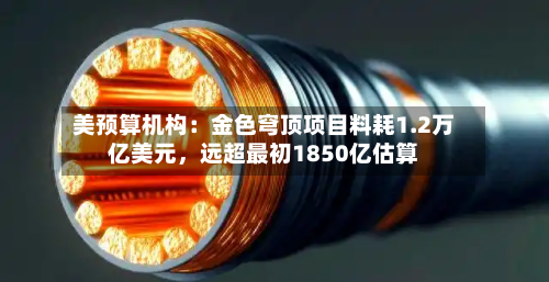 美预算机构：金色穹顶项目料耗1.2万亿美元，远超最初1850亿估算-第1张图片