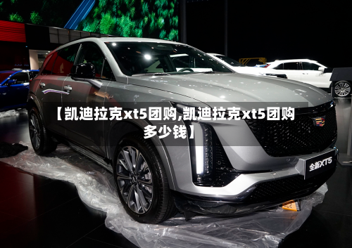 【凯迪拉克xt5团购,凯迪拉克xt5团购多少钱】-第1张图片
