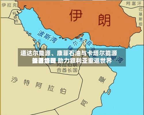 道达尔能源	、康菲石油与卡塔尔能源签署协议 助力叙利亚重返世界能源版图-第2张图片