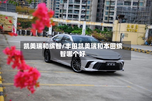 凯美瑞和缤智/丰田凯美瑞和本田缤智哪个好-第2张图片