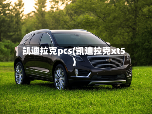 凯迪拉克pcs(凯迪拉克xt5)-第3张图片