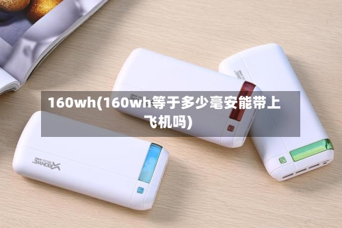 160wh(160wh等于多少毫安能带上飞机吗)-第2张图片