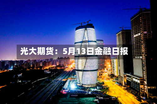 光大期货：5月13日金融日报-第1张图片