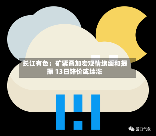长江有色：矿紧叠加宏观情绪缓和提振 13日锌价或续涨-第1张图片
