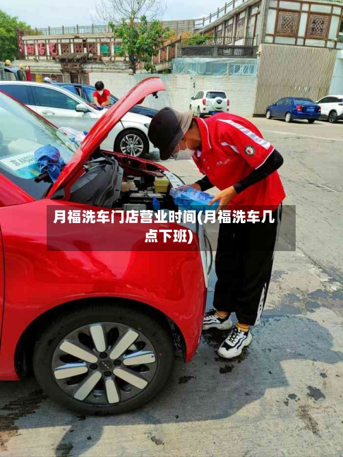 月福洗车门店营业时间(月福洗车几点下班)-第2张图片