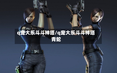q宠大乐斗斗神塔/q宠大乐斗斗神塔青蛇-第2张图片