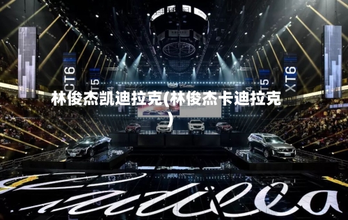 林俊杰凯迪拉克(林俊杰卡迪拉克)-第1张图片
