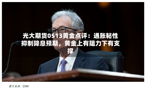 光大期货0513黄金点评：通胀粘性抑制降息预期	，黄金上有阻力下有支撑-第1张图片