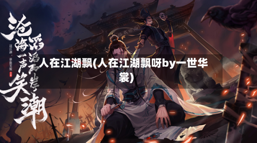 人在江湖飘(人在江湖飘呀by一世华裳)-第3张图片