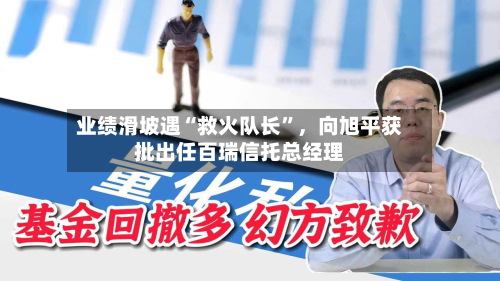 业绩滑坡遇“救火队长	”，向旭平获批出任百瑞信托总经理-第2张图片