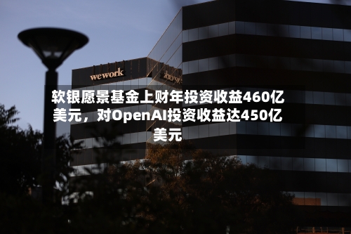 软银愿景基金上财年投资收益460亿美元，对OpenAI投资收益达450亿美元-第1张图片
