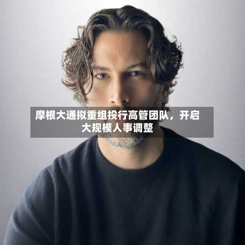 摩根大通拟重组投行高管团队，开启大规模人事调整-第3张图片