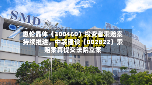 惠伦晶体（300460）投资者索赔案持续推进，中装建设（002822）索赔案再提交法院立案-第3张图片